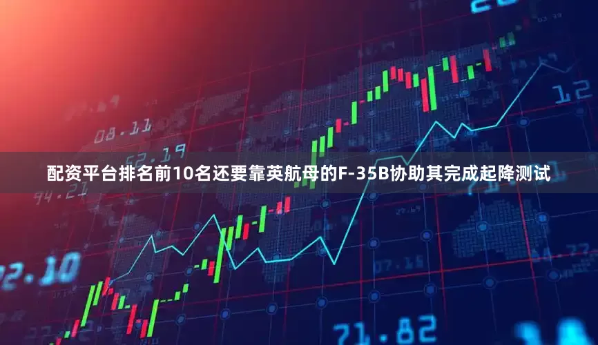 配资平台排名前10名还要靠英航母的F-35B协助其完成起降测试