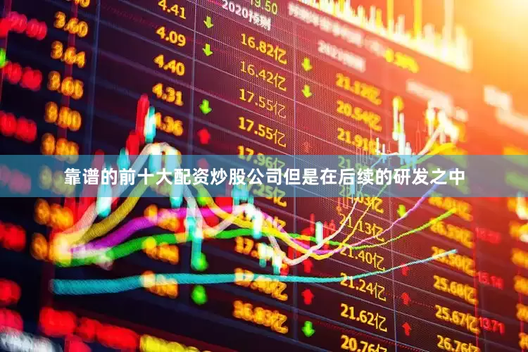 靠谱的前十大配资炒股公司但是在后续的研发之中