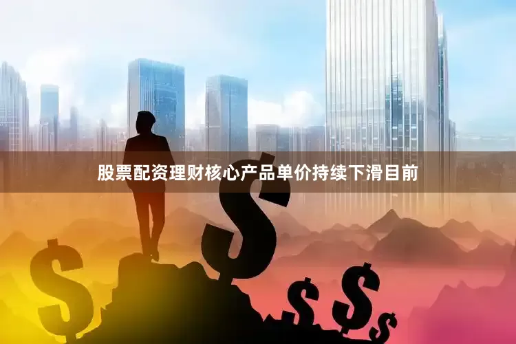 股票配资理财核心产品单价持续下滑　　目前