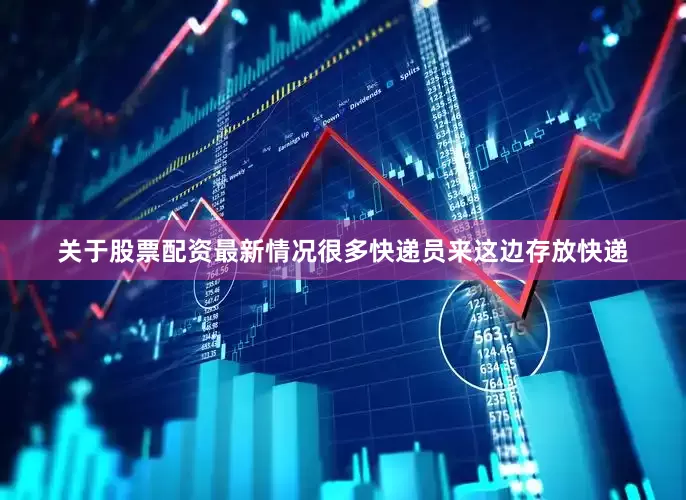 关于股票配资最新情况很多快递员来这边存放快递