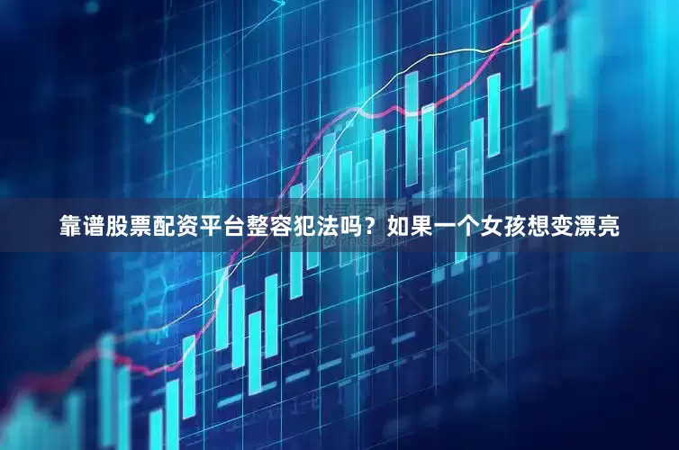 靠谱股票配资平台整容犯法吗？如果一个女孩想变漂亮