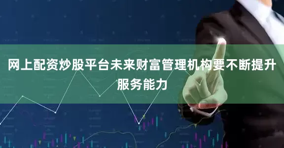 网上配资炒股平台未来财富管理机构要不断提升服务能力