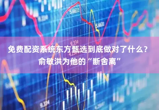 免费配资系统东方甄选到底做对了什么？　　俞敏洪为他的“断舍离”