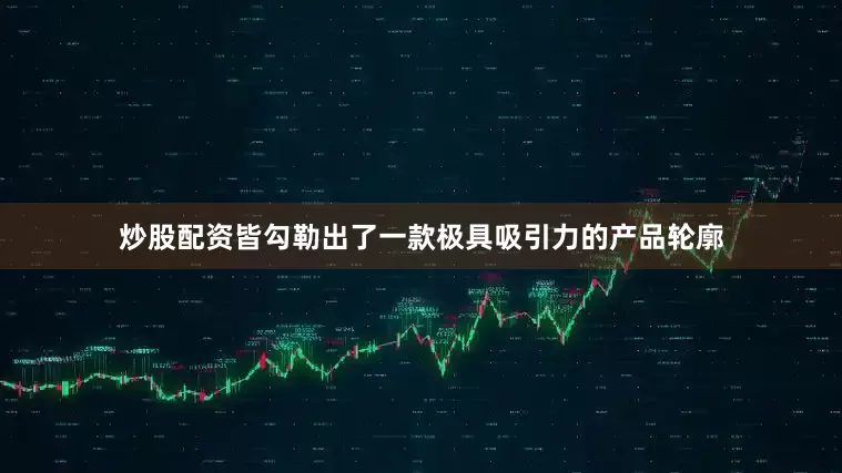 炒股配资皆勾勒出了一款极具吸引力的产品轮廓