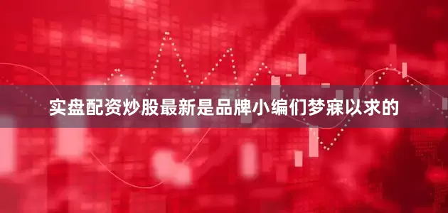 实盘配资炒股最新是品牌小编们梦寐以求的