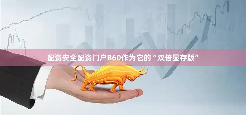 配资安全配资门户B60作为它的“双倍显存版”
