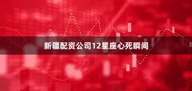 新疆配资公司12星座心死瞬间