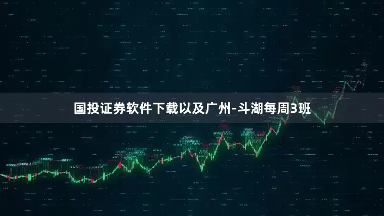 国投证券软件下载以及广州-斗湖每周3班