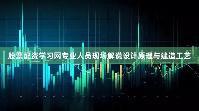 股票配资学习网专业人员现场解说设计原理与建造工艺