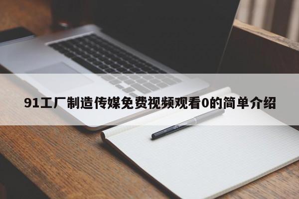 91工厂制造传媒免费视频观看0的简单介绍