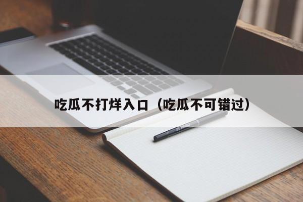 吃瓜不打烊入口（吃瓜不可错过）