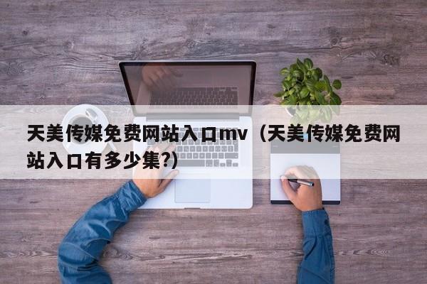 天美传媒免费网站入口mv（天美传媒免费网站入口有多少集?）