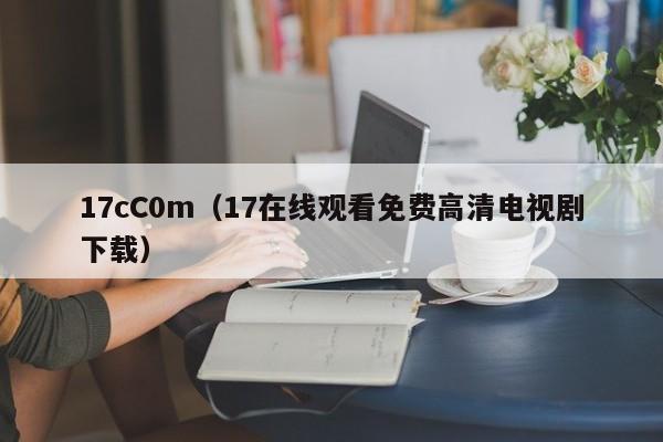 17cC0m（17在线观看免费高清电视剧下载）