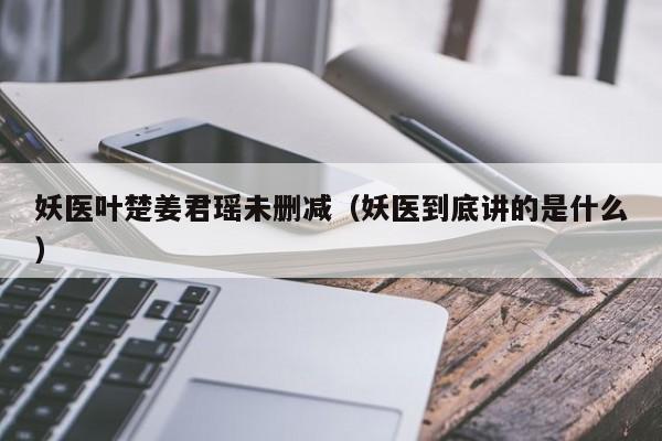 妖医叶楚姜君瑶未删减（妖医到底讲的是什么）