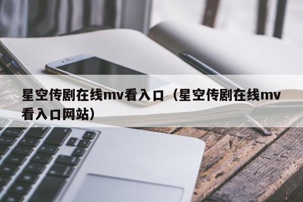 星空传剧在线mv看入口（星空传剧在线mv看入口网站）