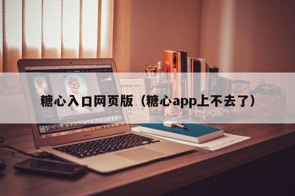 糖心入口网页版（糖心app上不去了）