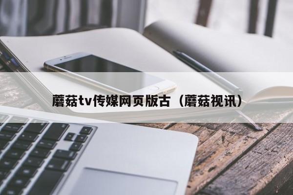 蘑菇tv传媒网页版古（蘑菇视讯）