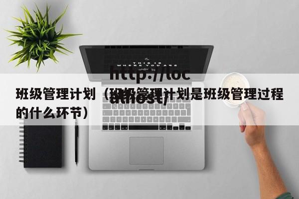 班级管理计划（班级管理计划是班级管理过程的什么环节）