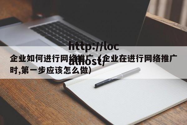 企业如何进行网络推广（企业在进行网络推广时,第一步应该怎么做）