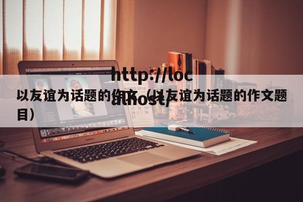 以友谊为话题的作文（以友谊为话题的作文题目）