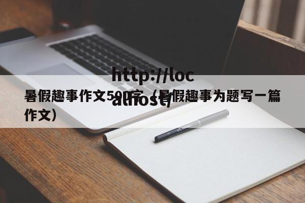 暑假趣事作文500字（暑假趣事为题写一篇作文）
