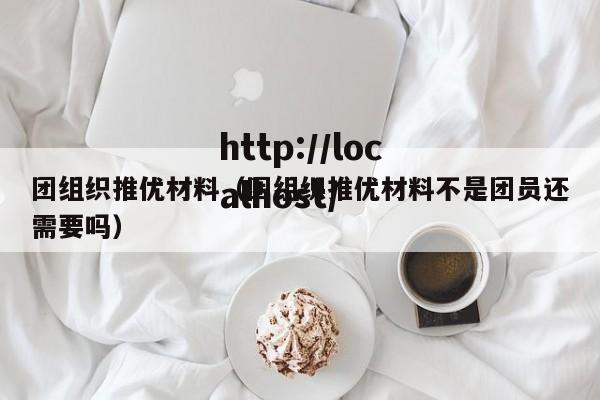 团组织推优材料（团组织推优材料不是团员还需要吗）