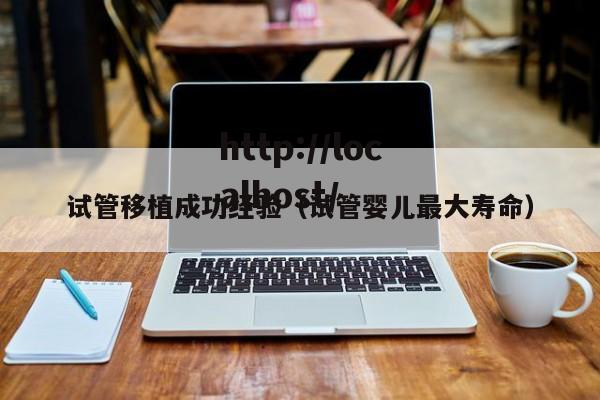 试管移植成功经验（试管婴儿最大寿命）