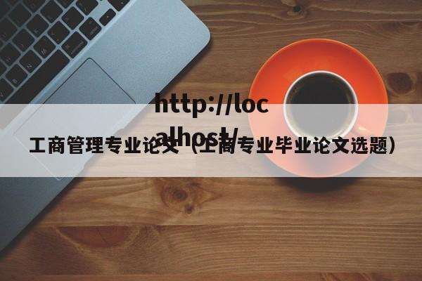 工商管理专业论文（工商专业毕业论文选题）
