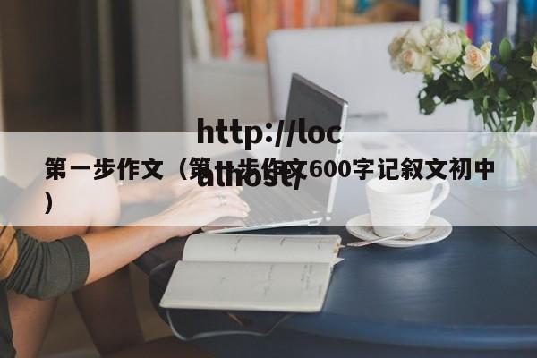 第一步作文（第一步作文600字记叙文初中）