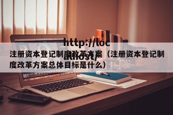注册资本登记制度改革方案（注册资本登记制度改革方案总体目标是什么）