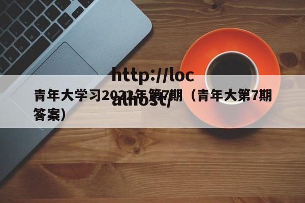 青年大学习2022年第7期(青年大第7期答案)